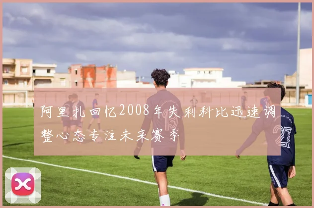 阿里扎回忆2008年失利科比迅速调整心态专注未来赛季