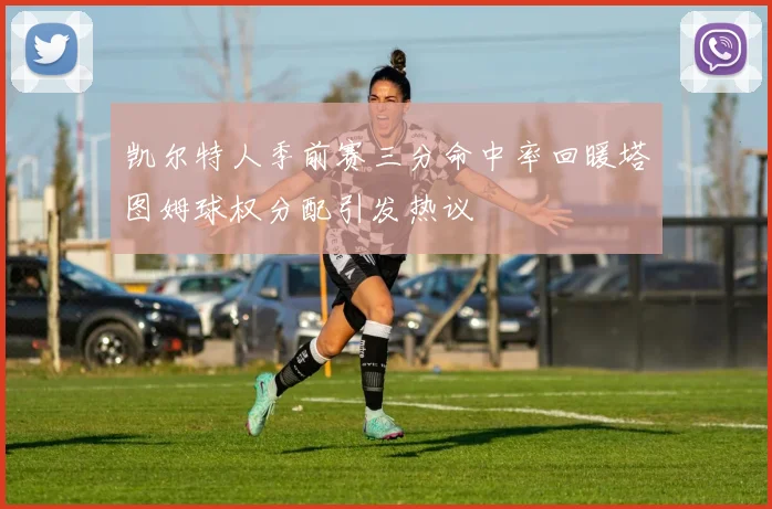 凯尔特人季前赛三分命中率回暖塔图姆球权分配引发热议