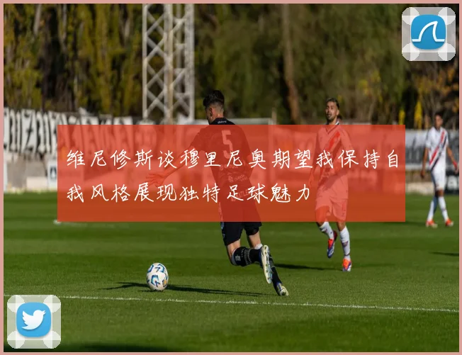 维尼修斯谈穆里尼奥期望我保持自我风格展现独特足球魅力
