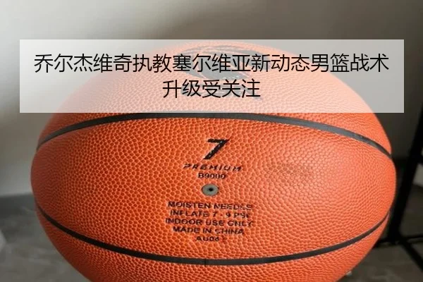 乔尔杰维奇执教塞尔维亚新动态男篮战术升级受关注