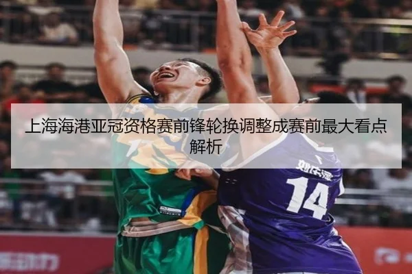 上海海港亚冠资格赛前锋轮换调整成赛前最大看点解析