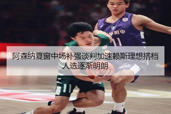 阿森纳夏窗中场补强谈判加速赖斯理想搭档人选逐渐明朗