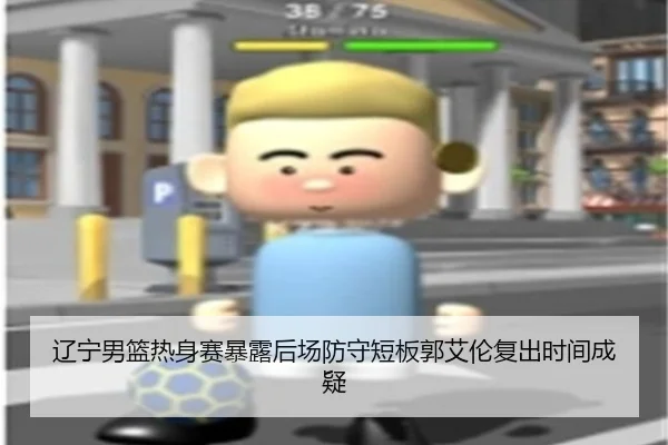 辽宁男篮热身赛暴露后场防守短板郭艾伦复出时间成疑