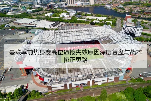 曼联季前热身赛高位逼抢失效原因深度复盘与战术修正思路