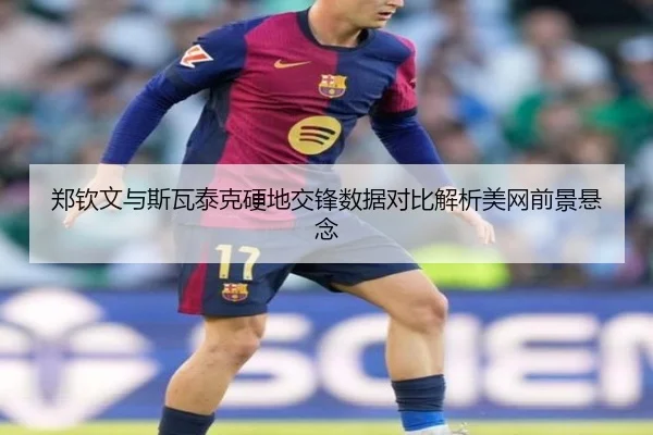 郑钦文与斯瓦泰克硬地交锋数据对比解析美网前景悬念