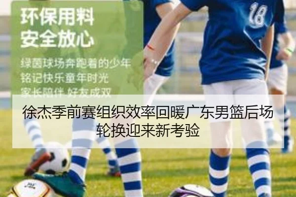 徐杰季前赛组织效率回暖广东男篮后场轮换迎来新考验