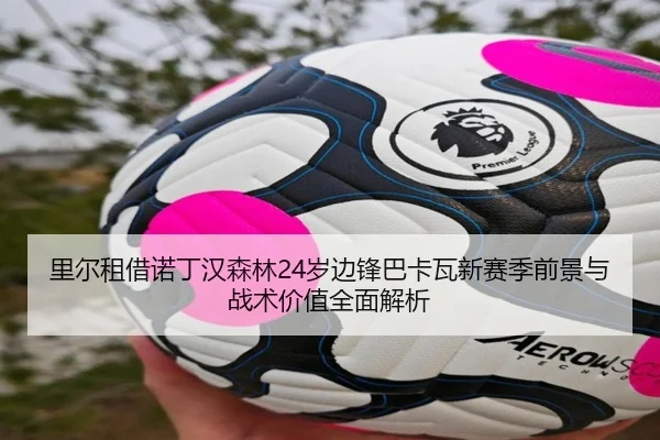里尔租借诺丁汉森林24岁边锋巴卡瓦新赛季前景与战术价值全面解析