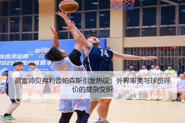 高富帅贝弗利谈帕森斯引发热议：外界审美与球员评价的复杂交织